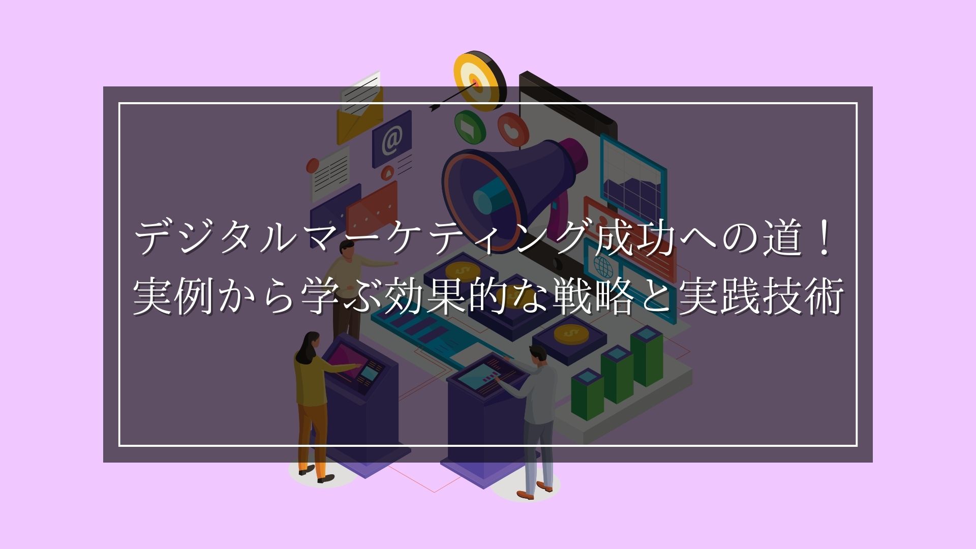 デジタルマーケティング成功への道！実例から学ぶ効果的な戦略と実践技術